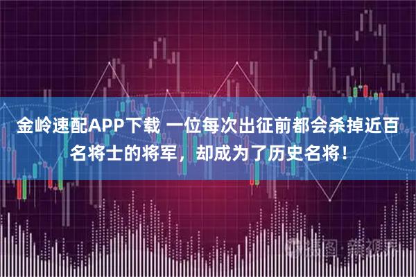 金岭速配APP下载 一位每次出征前都会杀掉近百名将士的将军，却成为了历史名将！