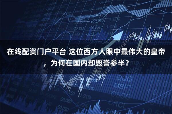 在线配资门户平台 这位西方人眼中最伟大的皇帝，为何在国内却毁誉参半？