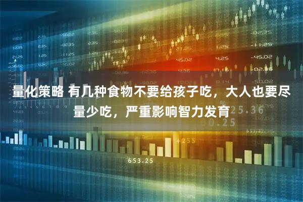 量化策略 有几种食物不要给孩子吃，大人也要尽量少吃，严重影响智力发育