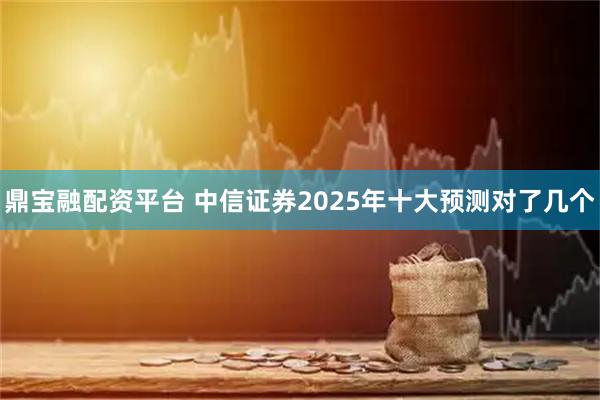鼎宝融配资平台 中信证券2025年十大预测对了几个