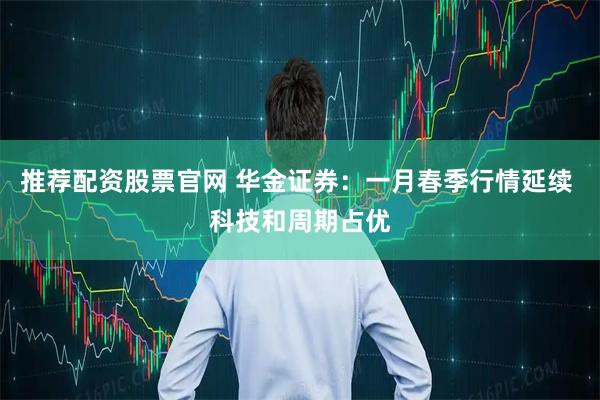 推荐配资股票官网 华金证券：一月春季行情延续 科技和周期占优