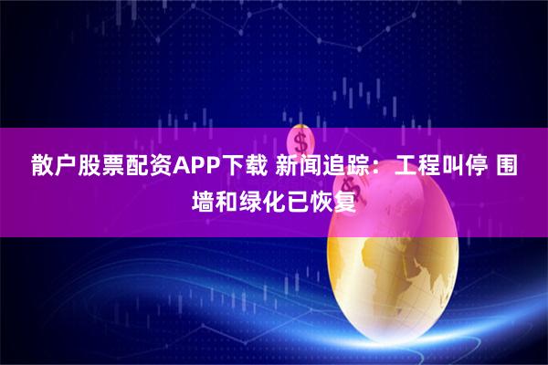 散户股票配资APP下载 新闻追踪：工程叫停 围墙和绿化已恢复