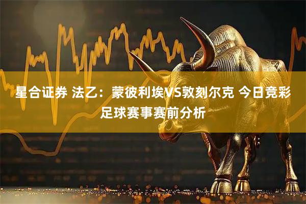 星合证券 法乙：蒙彼利埃VS敦刻尔克 今日竞彩足球赛事赛前分析