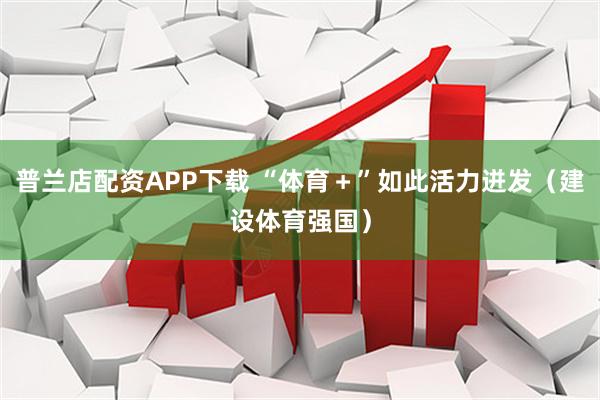 普兰店配资APP下载 “体育＋”如此活力迸发（建设体育强国）