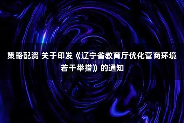 策略配资 关于印发《辽宁省教育厅优化营商环境若干举措》的通知