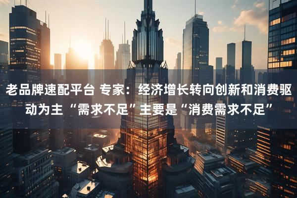 老品牌速配平台 专家：经济增长转向创新和消费驱动为主 “需求不足”主要是“消费需求不足”