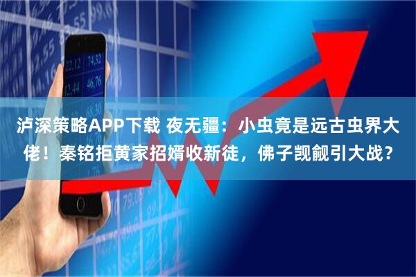 泸深策略APP下载 夜无疆：小虫竟是远古虫界大佬！秦铭拒黄家招婿收新徒，佛子觊觎引大战？