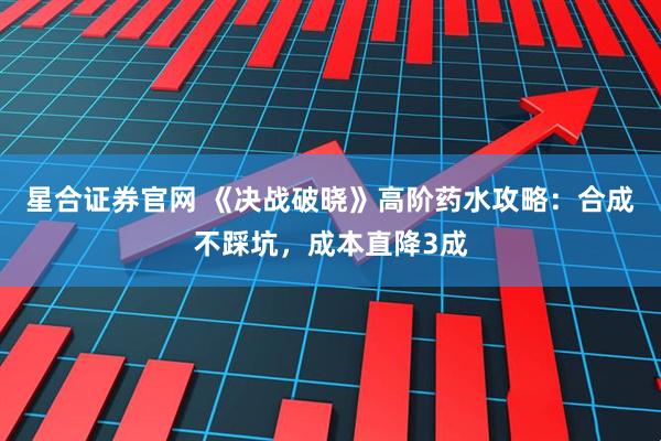 星合证券官网 《决战破晓》高阶药水攻略：合成不踩坑，成本直降3成