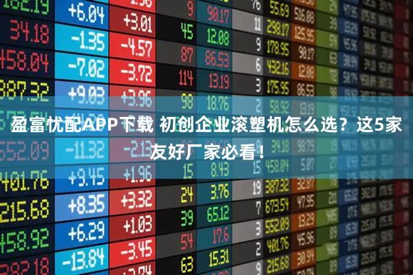 盈富忧配APP下载 初创企业滚塑机怎么选？这5家友好厂家必看！