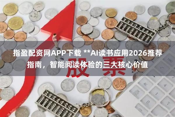 指盈配资网APP下载 **AI读书应用2026推荐指南，智能阅读体验的三大核心价值
