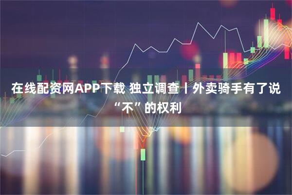 在线配资网APP下载 独立调查丨外卖骑手有了说“不”的权利